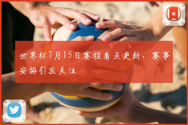 世界杯7月15日赛程看点更新，赛事安排引发关注