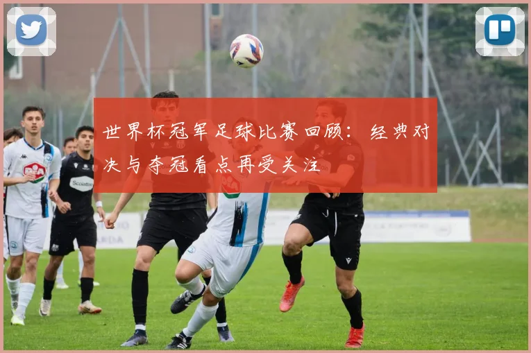 世界杯冠军足球比赛回顾：经典对决与夺冠看点再受关注
