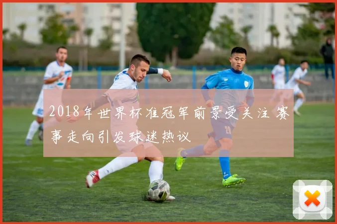 2018年世界杯准冠军前景受关注 赛事走向引发球迷热议