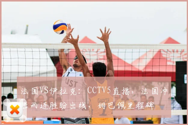 法国VS伊拉克：CCTV5直播，法国冲击两连胜盼出线，姆巴佩里程碑