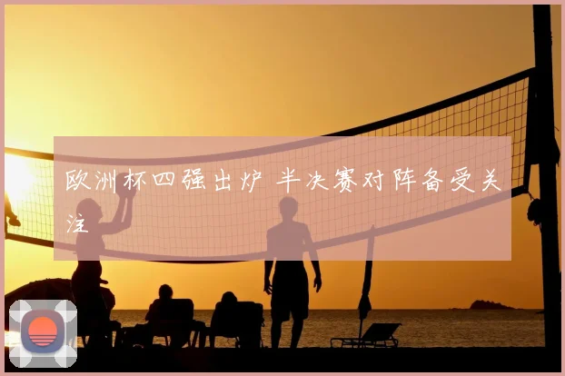 欧洲杯四强出炉 半决赛对阵备受关注
