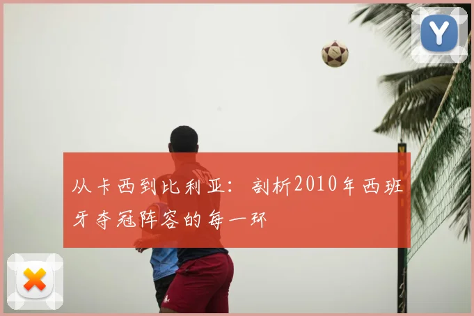 从卡西到比利亚：剖析2010年西班牙夺冠阵容的每一环