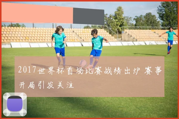 2017世界杯首场比赛战绩出炉 赛事开局引发关注