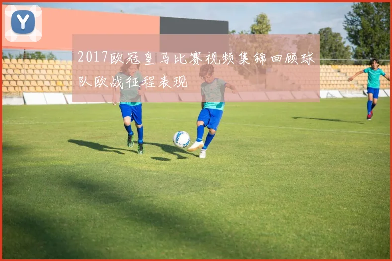 2017欧冠皇马比赛视频集锦回顾球队欧战征程表现