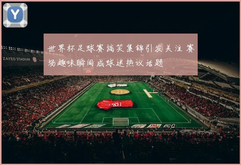 世界杯足球赛搞笑集锦引发关注 赛场趣味瞬间成球迷热议话题