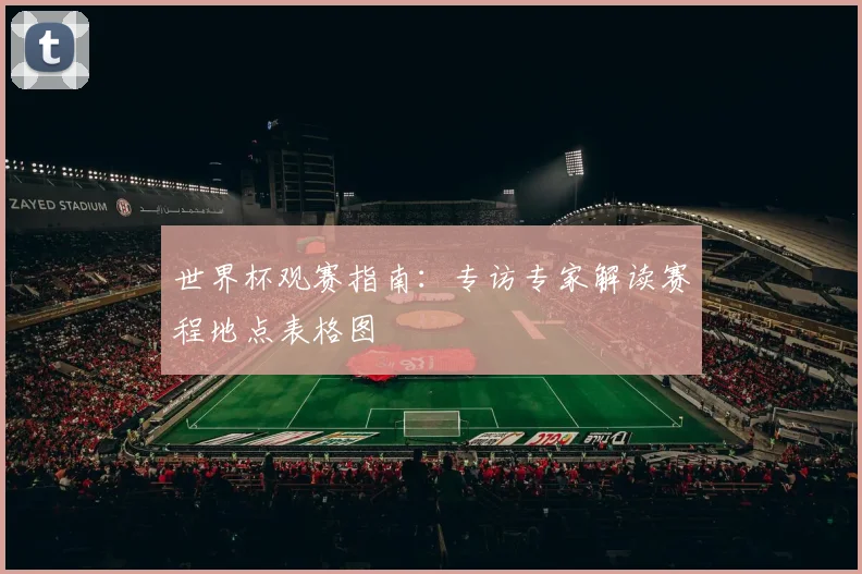 世界杯观赛指南：专访专家解读赛程地点表格图
