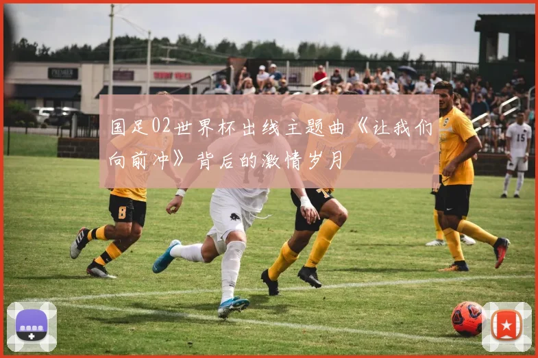 国足02世界杯出线主题曲《让我们向前冲》背后的激情岁月
