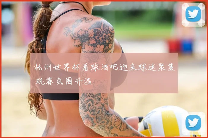 杭州世界杯看球酒吧迎来球迷聚集 观赛氛围升温