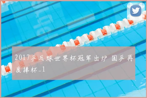 2017乒乓球世界杯冠军出炉 国乒再度捧杯_1