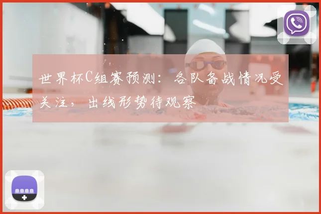 世界杯C组赛预测：各队备战情况受关注，出线形势待观察