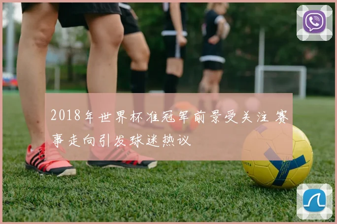 2018年世界杯准冠军前景受关注 赛事走向引发球迷热议