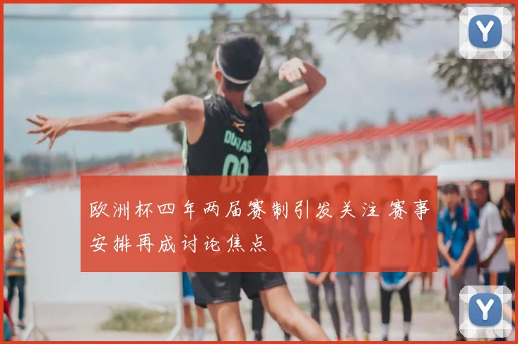 欧洲杯四年两届赛制引发关注 赛事安排再成讨论焦点