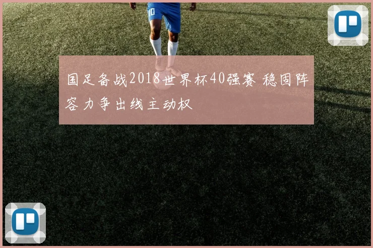 国足备战2018世界杯40强赛 稳固阵容力争出线主动权