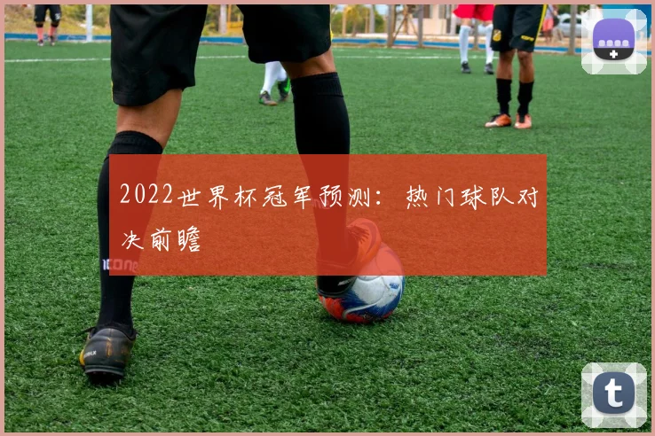 2022世界杯冠军预测：热门球队对决前瞻