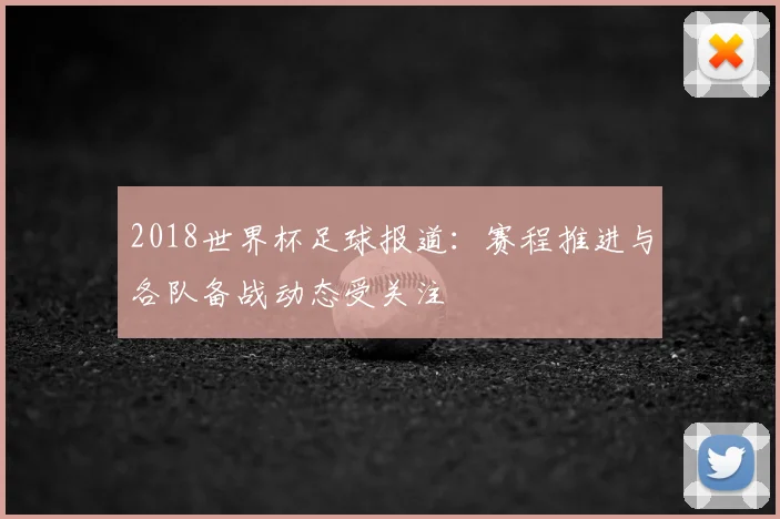 2018世界杯足球报道:赛程推进与各队备战动态受关注