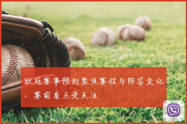 欧冠赛事预测聚焦赛程与阵容变化,赛前看点受关注