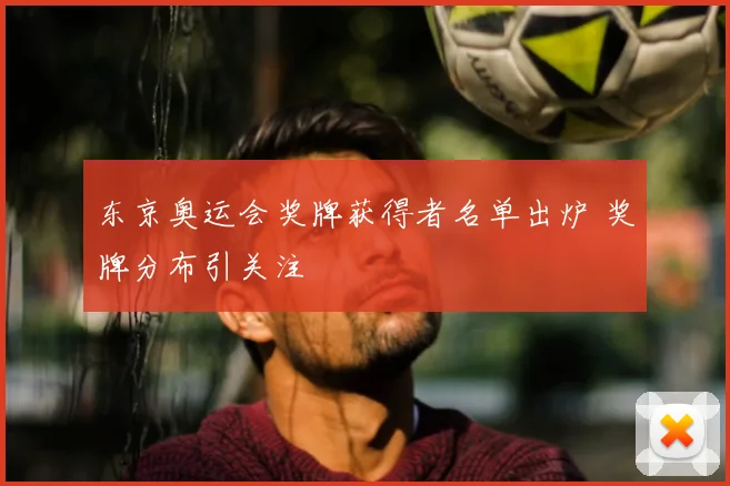 东京奥运会奖牌获得者名单出炉 奖牌分布引关注