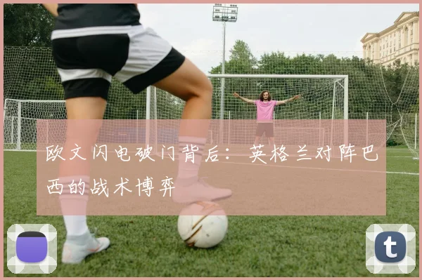 欧文闪电破门背后：英格兰对阵巴西的战术博弈