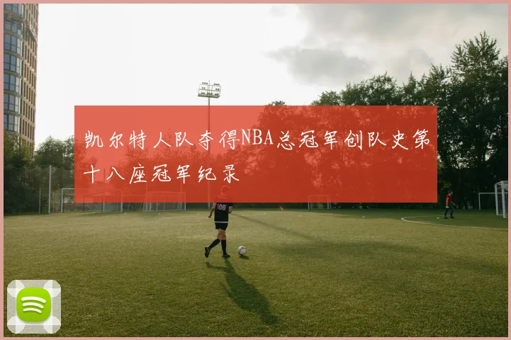 凯尔特人队夺得NBA总冠军创队史第十八座冠军纪录