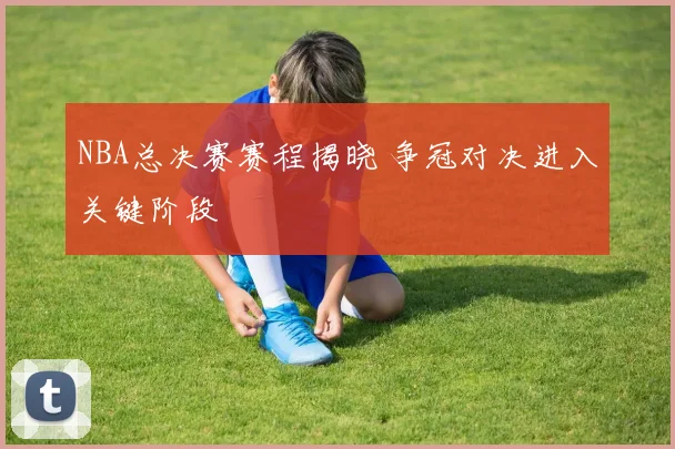 NBA总决赛赛程揭晓 争冠对决进入关键阶段