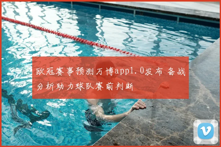 欧冠赛事预测万博app1.0发布 备战分析助力球队赛前判断