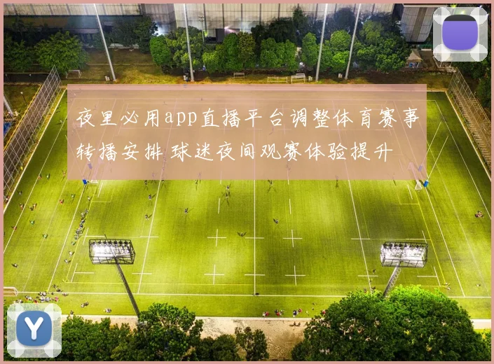 夜里必用app直播平台调整体育赛事转播安排 球迷夜间观赛体验提升