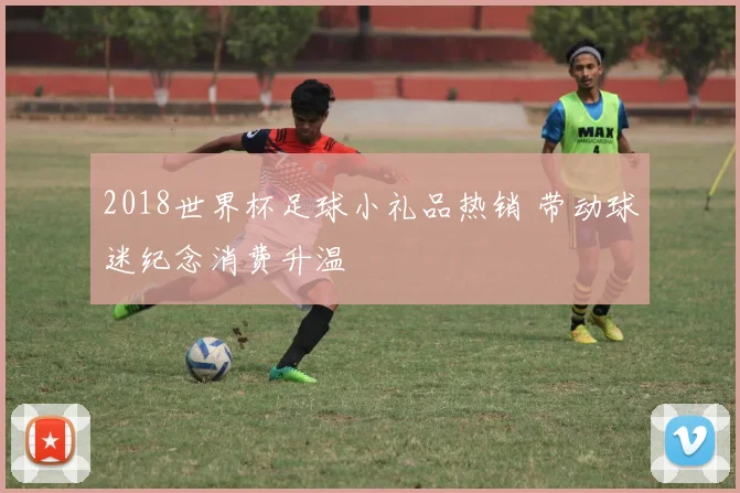 2018世界杯足球小礼品热销 带动球迷纪念消费升温