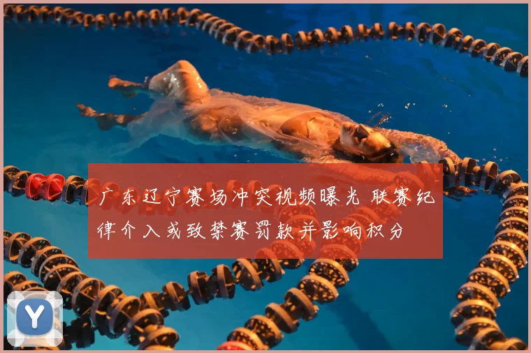 广东辽宁赛场冲突视频曝光 联赛纪律介入或致禁赛罚款并影响积分