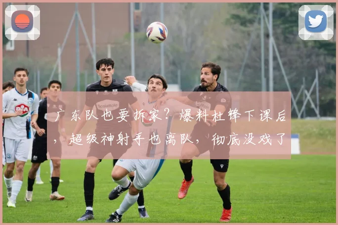 广东队也要拆家?爆料杜锋下课后,超级神射手也离队,彻底没戏了