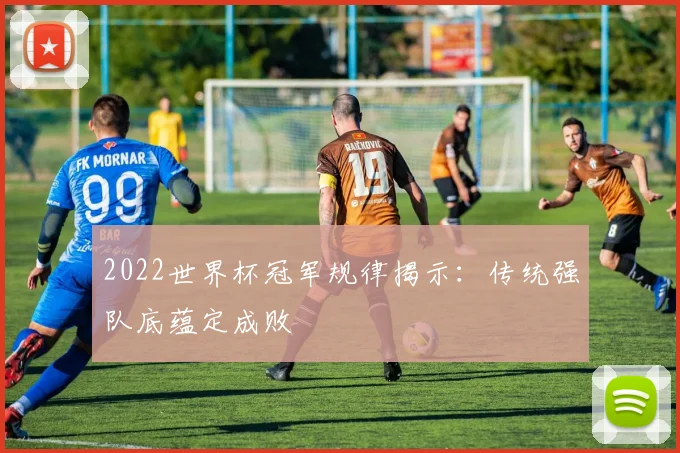2022世界杯冠军规律揭示：传统强队底蕴定成败