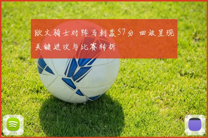 欧文骑士对阵马刺轰57分 回放呈现关键进攻与比赛转折