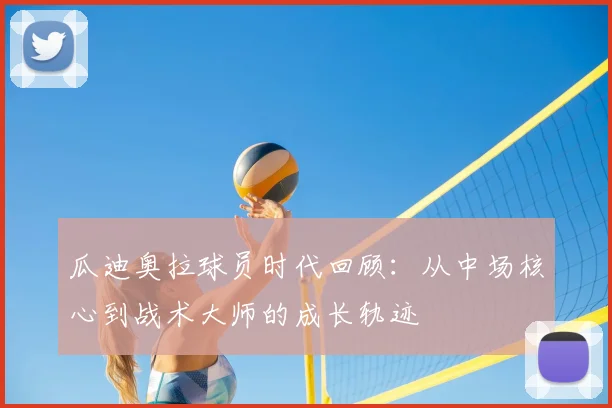 瓜迪奥拉球员时代回顾：从中场核心到战术大师的成长轨迹