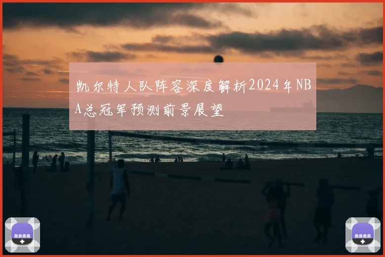 凯尔特人队阵容深度解析2024年NBA总冠军预测前景展望