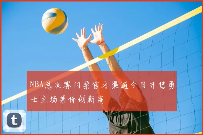 NBA总决赛门票官方渠道今日开售勇士主场票价创新高