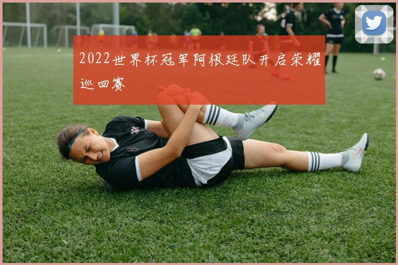 2022世界杯冠军阿根廷队开启荣耀巡回赛