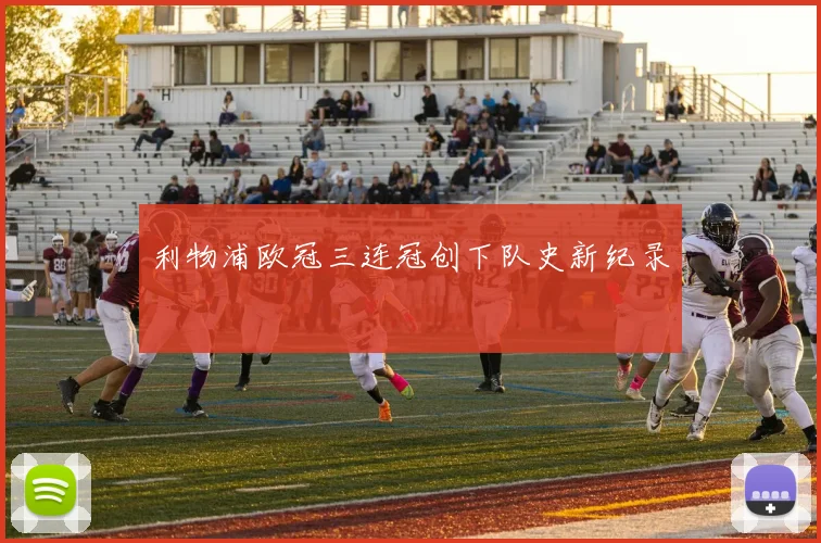 利物浦欧冠三连冠创下队史新纪录