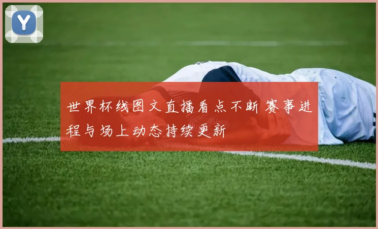 世界杯线图文直播看点不断 赛事进程与场上动态持续更新