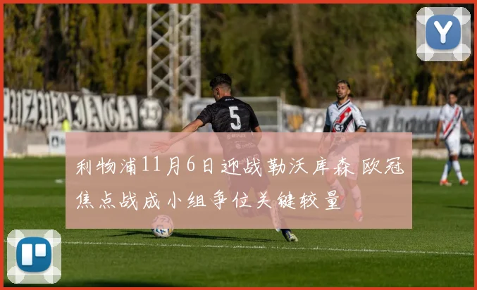 利物浦11月6日迎战勒沃库森 欧冠焦点战成小组争位关键较量