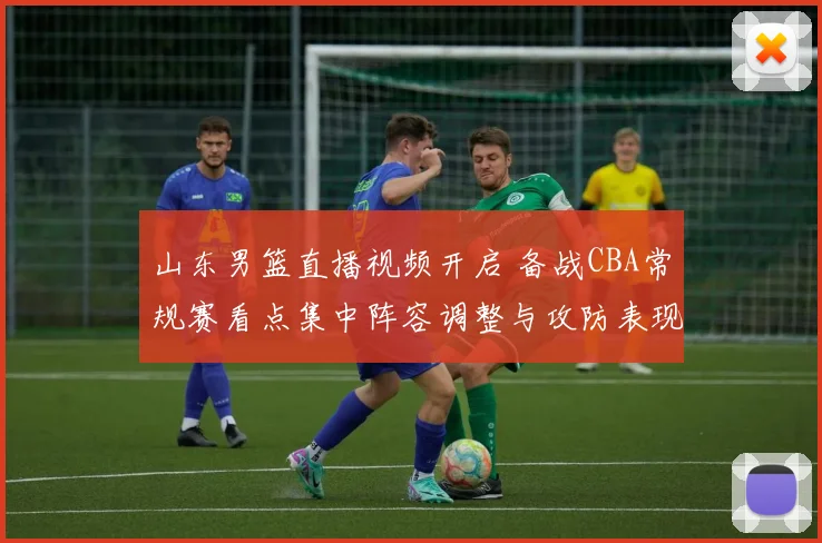 山东男篮直播视频开启 备战CBA常规赛看点集中阵容调整与攻防表现