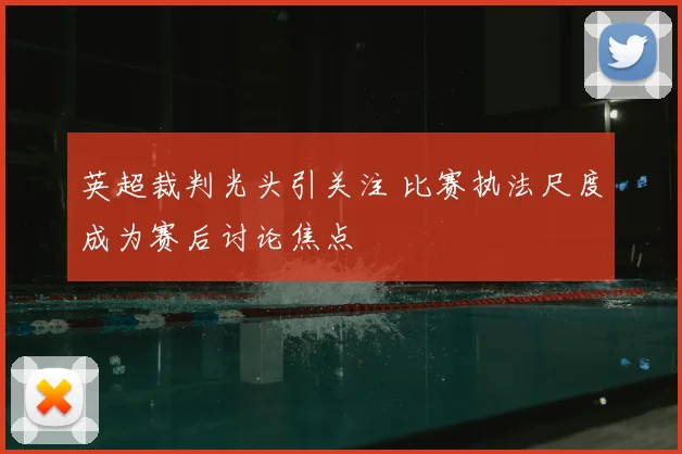 英超裁判光头引关注 比赛执法尺度成为赛后讨论焦点