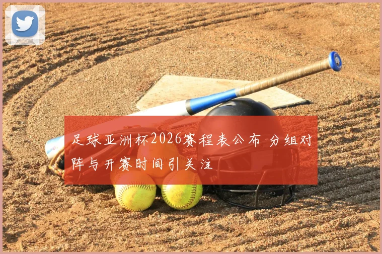 足球亚洲杯2026赛程表公布 分组对阵与开赛时间引关注