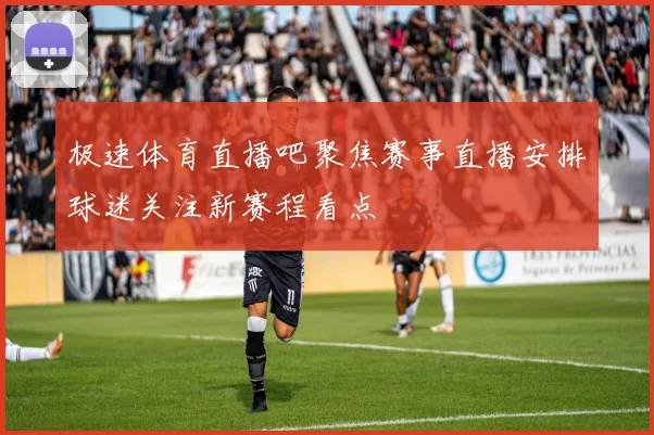 极速体育直播吧聚焦赛事直播安排球迷关注新赛程看点