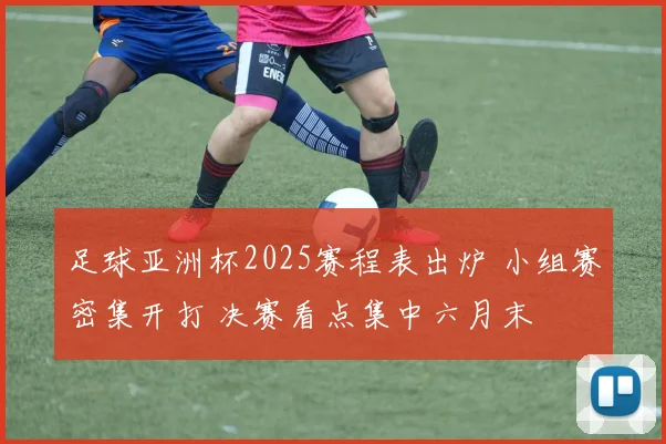 足球亚洲杯2025赛程表出炉 小组赛密集开打 决赛看点集中六月末