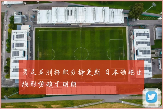 男足亚洲杯积分榜更新 日本领跑出线形势趋于明朗