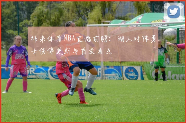 纬来体育NBA直播前瞻：湖人对阵勇士伤停更新与首发看点