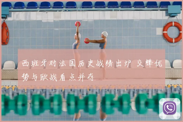 西班牙对法国历史战绩出炉 交锋优势与欧战看点并存