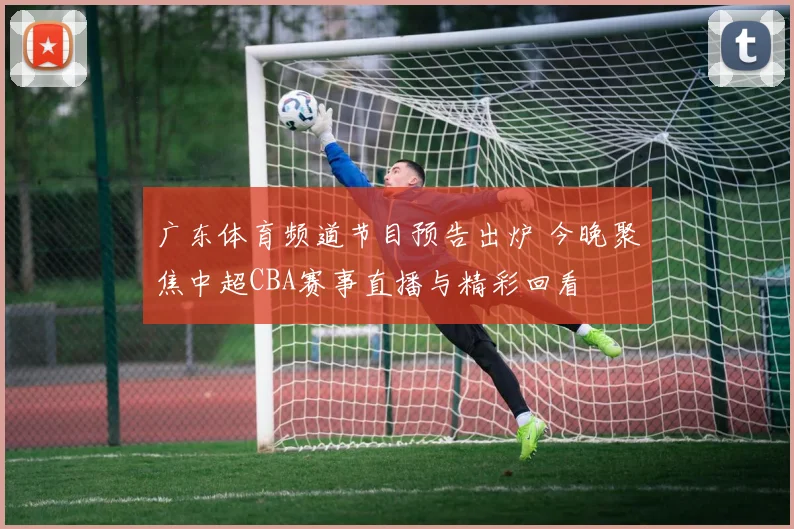 广东体育频道节目预告出炉 今晚聚焦中超CBA赛事直播与精彩回看