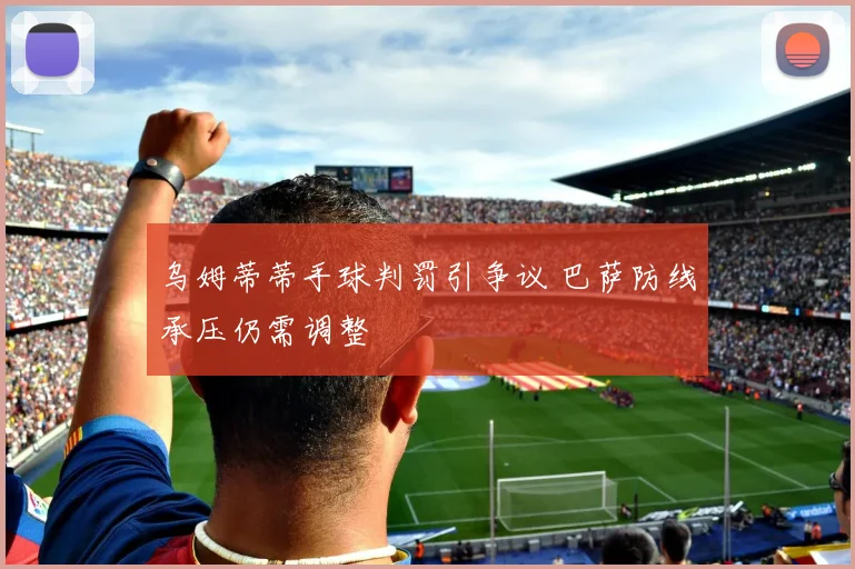 乌姆蒂蒂手球判罚引争议 巴萨防线承压仍需调整