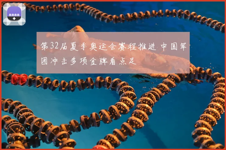第32届夏季奥运会赛程推进 中国军团冲击多项金牌看点足