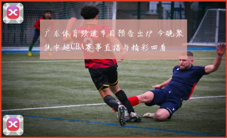 广东体育频道节目预告出炉 今晚聚焦中超CBA赛事直播与精彩回看